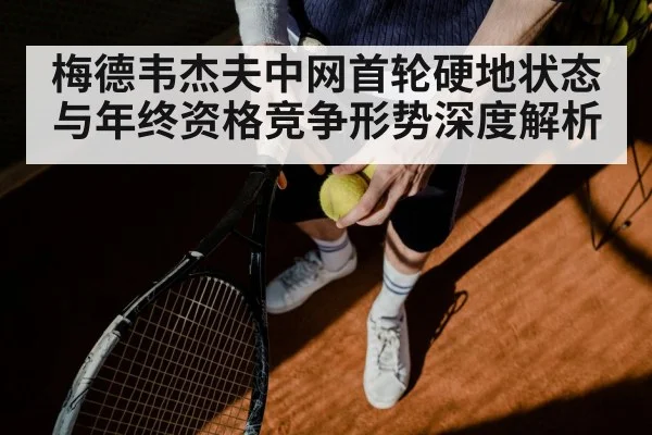 梅德韦杰夫中网首轮硬地状态与年终资格竞争形势深度解析
