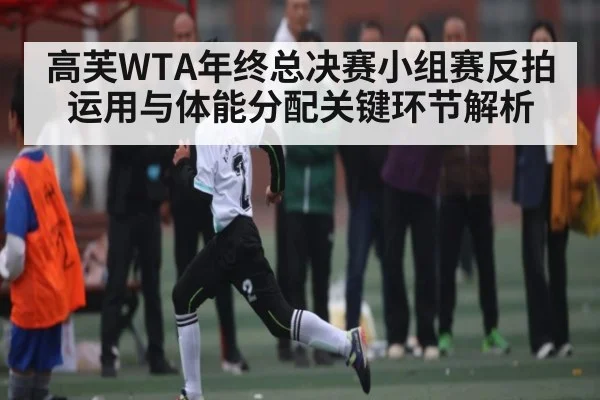 高芙WTA年终总决赛小组赛反拍运用与体能分配关键环节解析 | jiuyou