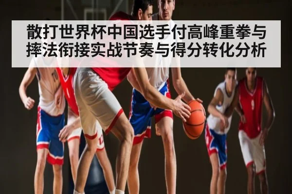 散打世界杯中国选手付高峰重拳与摔法衔接实战节奏与得分转化分析（jiuyou）