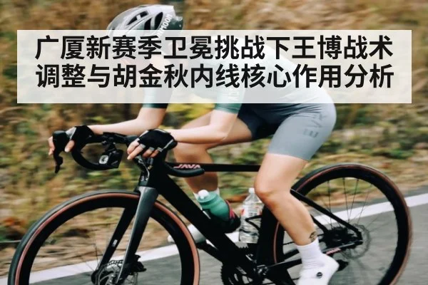 广厦新赛季卫冕挑战下王博战术调整与胡金秋内线核心作用分析 | jiuyou